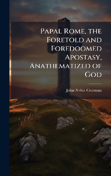 Papal Rome, the Foretold and Foredoomed Apostasy, Anathematized of God