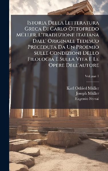 Istoria Della Letteratura Greca Di Carlo Ottofredo MÃ1/4ller. Ltraduzione Italiana Dall Originale Tedesco Preceduta Da Un Proemio Sulle Condizioni Dello Filologia E Sulla Vita E Le Opere Dellautore