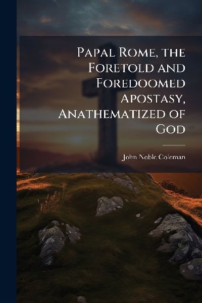Papal Rome, the Foretold and Foredoomed Apostasy, Anathematized of God