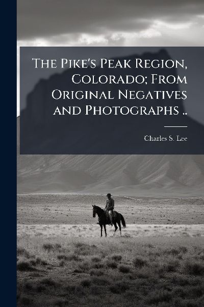The Pike's Peak Region, Colorado; From Original Negatives and Photographs ..