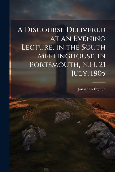 A Discourse Delivered at an Evening Lecture, in the South Meetinghouse, in Portsmouth, N.H. 21 July, 1805