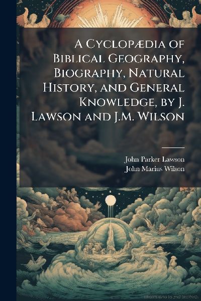 A CyclopÃ]dia of Biblical Geography, Biography, Natural History, and General Knowledge, by J. Lawson and J.M. Wilson