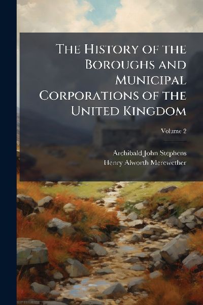 The History of the Boroughs and Municipal Corporations of the United Kingdom