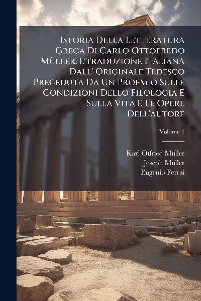 Istoria Della Letteratura Greca Di Carlo Ottofredo MÃ1/4ller. Ltraduzione Italiana Dall Originale Tedesco Preceduta Da Un Proemio Sulle Condizioni Dello Filologia E Sulla Vita E Le Opere Dellautore