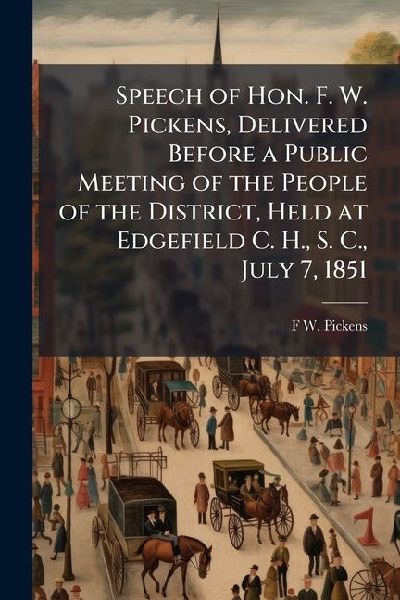 Speech of Hon. F. W. Pickens, Delivered Before a Public Meeting of the People of the District, Held at Edgefield C. H., S. C., July 7, 1851