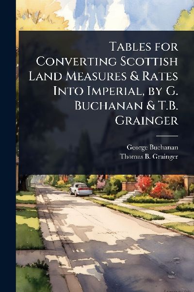 Tables for Converting Scottish Land Measures & Rates Into Imperial, by G. Buchanan & T.B. Grainger
