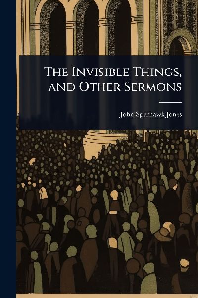 The Invisible Things, and Other Sermons
