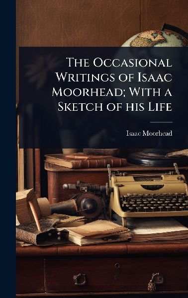 The Occasional Writings of Isaac Moorhead; With a Sketch of his Life