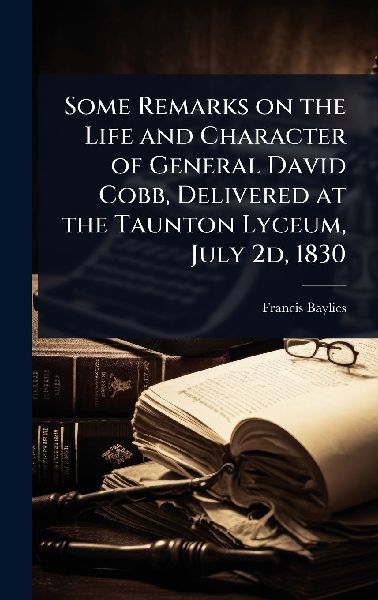 Some Remarks on the Life and Character of General David Cobb, Delivered at the Taunton Lyceum, July 2d, 1830