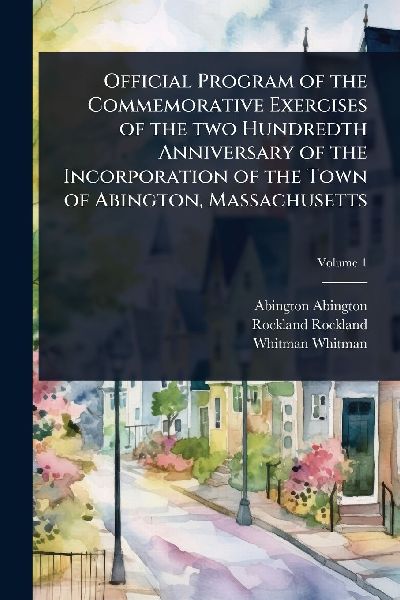 Official Program of the Commemorative Exercises of the two Hundredth Anniversary of the Incorporation of the Town of Abington, Massachusetts