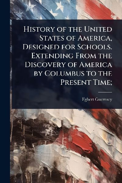 History of the United States of America, Designed for Schools. Extending From the Discovery of America by Columbus to the Present Time;
