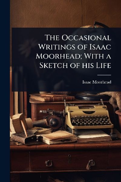 The Occasional Writings of Isaac Moorhead; With a Sketch of his Life