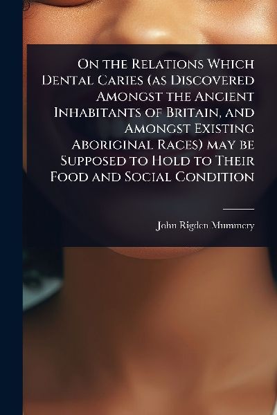 On the Relations Which Dental Caries (as Discovered Amongst the Ancient Inhabitants of Britain, and Amongst Existing Aboriginal Races) may be Supposed to Hold to Their Food and Social Condition