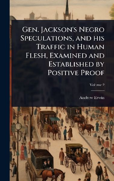 Gen. Jacksons Negro Speculations, and his Traffic in Human Flesh, Examined and Established by Positive Proof