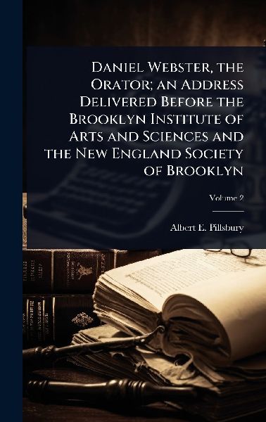 Daniel Webster, the Orator; an Address Delivered Before the Brooklyn Institute of Arts and Sciences and the New England Society of Brooklyn