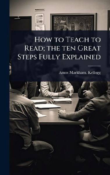 How to Teach to Read; the ten Great Steps Fully Explained