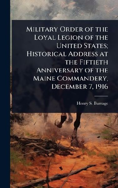 Military Order of the Loyal Legion of the United States; Historical Address at the Fiftieth Anniversary of the Maine Commandery, December 7, 1916