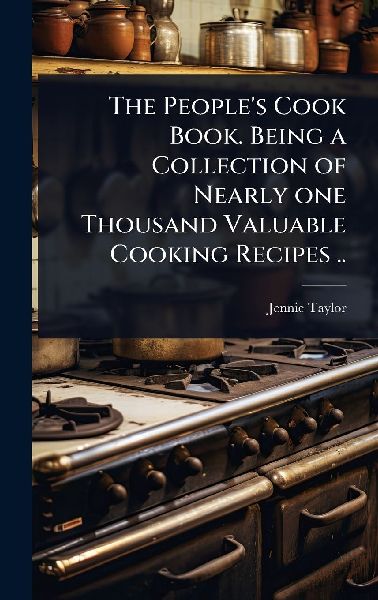 The Peoples Cook Book. Being a Collection of Nearly one Thousand Valuable Cooking Recipes ..