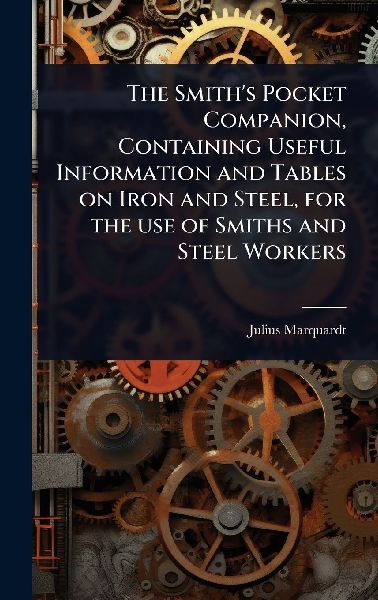 The Smith's Pocket Companion, Containing Useful Information and Tables on Iron and Steel, for the use of Smiths and Steel Workers