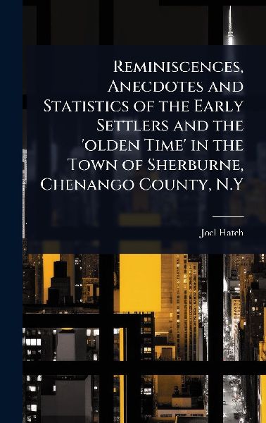 Reminiscences, Anecdotes and Statistics of the Early Settlers and the 'olden Time' in the Town of Sherburne, Chenango County, N.Y