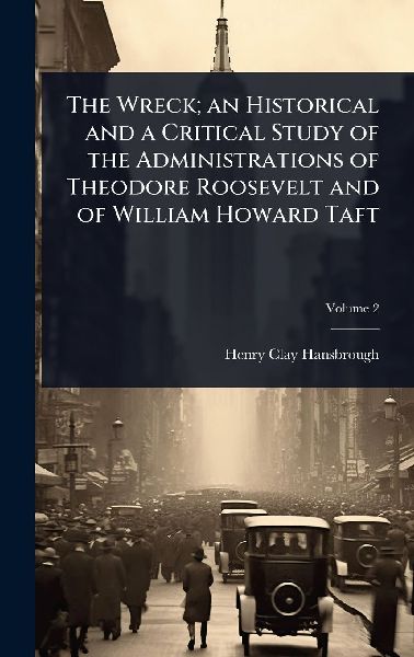 The Wreck; an Historical and a Critical Study of the Administrations of Theodore Roosevelt and of William Howard Taft