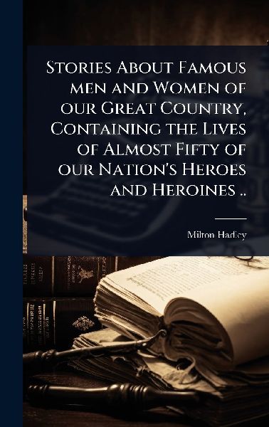 Stories About Famous men and Women of our Great Country, Containing the Lives of Almost Fifty of our Nations Heroes and Heroines ..