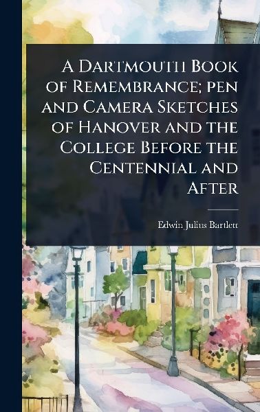 A Dartmouth Book of Remembrance; pen and Camera Sketches of Hanover and the College Before the Centennial and After