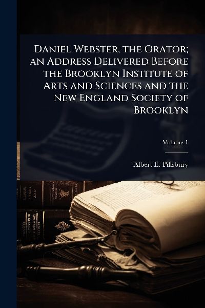 Daniel Webster, the Orator; an Address Delivered Before the Brooklyn Institute of Arts and Sciences and the New England Society of Brooklyn