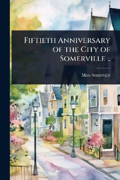 Fiftieth Anniversary of the City of Somerville ..