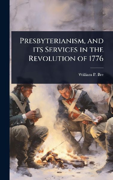 Presbyterianism, and its Services in the Revolution of 1776