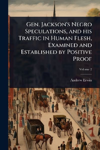 Gen. Jacksons Negro Speculations, and his Traffic in Human Flesh, Examined and Established by Positive Proof