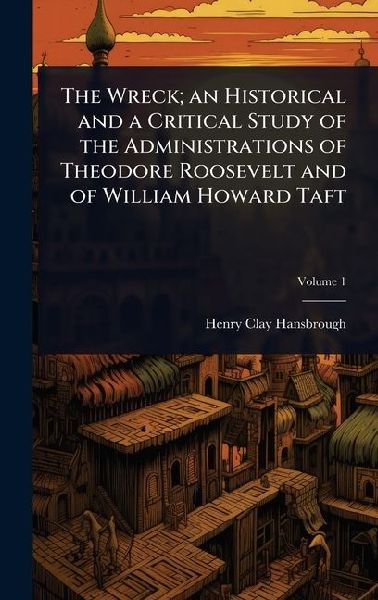 The Wreck; an Historical and a Critical Study of the Administrations of Theodore Roosevelt and of William Howard Taft