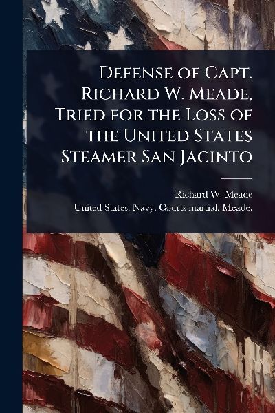 Defense of Capt. Richard W. Meade, Tried for the Loss of the United States Steamer San Jacinto