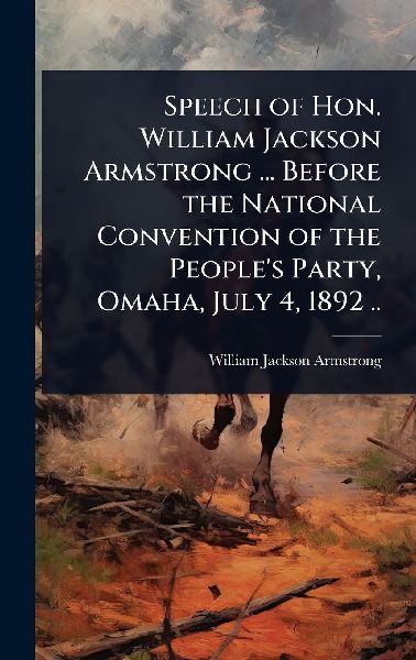 Speech of Hon. William Jackson Armstrong ... Before the National Convention of the Peoples Party, Omaha, July 4, 1892 ..