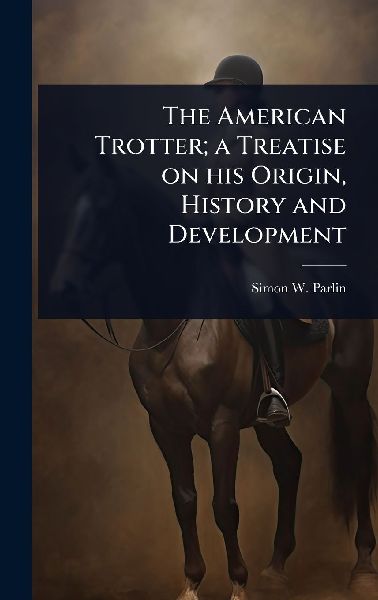 The American Trotter; a Treatise on his Origin, History and Development