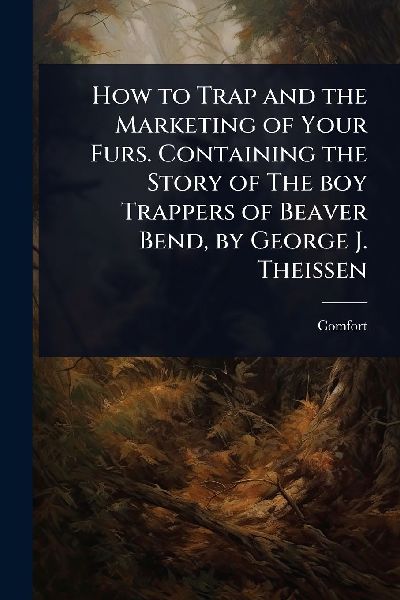 How to Trap and the Marketing of Your Furs. Containing the Story of The boy Trappers of Beaver Bend, by George J. Theissen