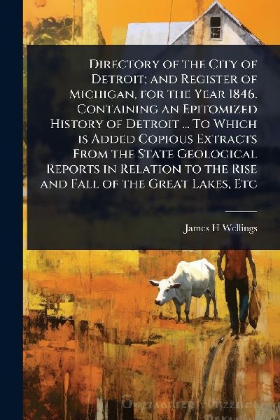 Directory of the City of Detroit; and Register of Michigan, for the Year 1846. Containing an Epitomized History of Detroit ... To Which is Added Copious Extracts From the State Geological Reports in Relation to the Rise and Fall of the Great Lakes, Etc