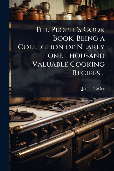 The Peoples Cook Book. Being a Collection of Nearly one Thousand Valuable Cooking Recipes ..