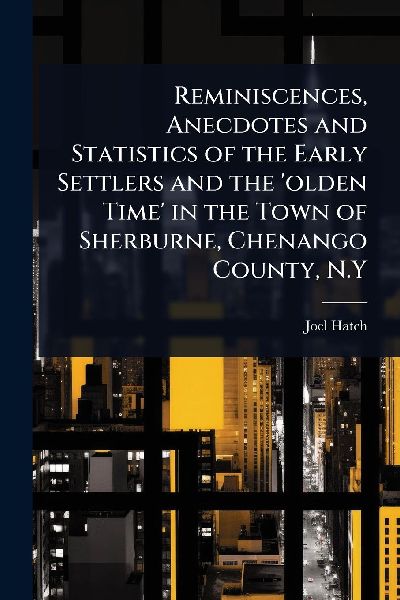 Reminiscences, Anecdotes and Statistics of the Early Settlers and the olden Time in the Town of Sherburne, Chenango County, N.Y