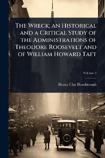 The Wreck; an Historical and a Critical Study of the Administrations of Theodore Roosevelt and of William Howard Taft