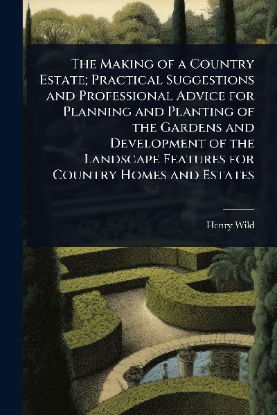 The Making of a Country Estate; Practical Suggestions and Professional Advice for Planning and Planting of the Gardens and Development of the Landscape Features for Country Homes and Estates