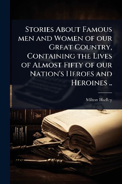 Stories About Famous men and Women of our Great Country, Containing the Lives of Almost Fifty of our Nations Heroes and Heroines ..
