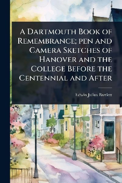 A Dartmouth Book of Remembrance; pen and Camera Sketches of Hanover and the College Before the Centennial and After
