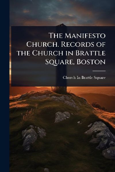The Manifesto Church. Records of the Church in Brattle Square, Boston