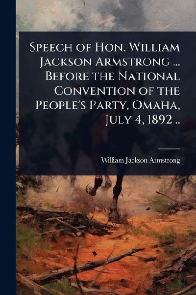 Speech of Hon. William Jackson Armstrong ... Before the National Convention of the Peoples Party, Omaha, July 4, 1892 ..