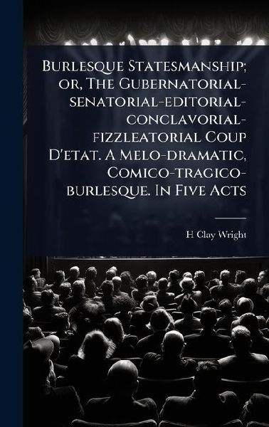 Burlesque Statesmanship; or, The Gubernatorial-senatorial-editorial-conclavorial-fizzleatorial Coup Detat. A Melo-dramatic, Comico-tragico-burlesque. In Five Acts