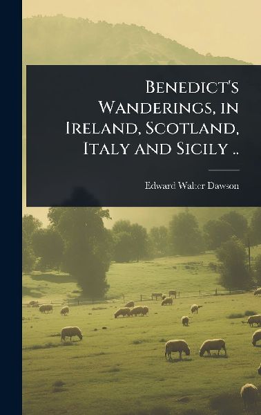 Benedicts Wanderings, in Ireland, Scotland, Italy and Sicily ..