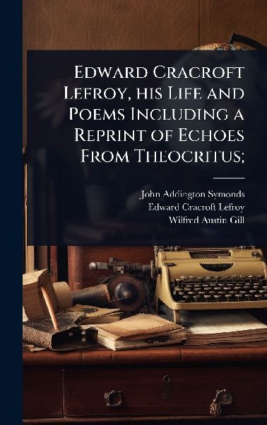 Edward Cracroft Lefroy, his Life and Poems Including a Reprint of Echoes From Theocritus;