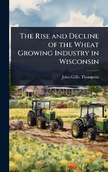 The Rise and Decline of the Wheat Growing Industry in Wisconsin