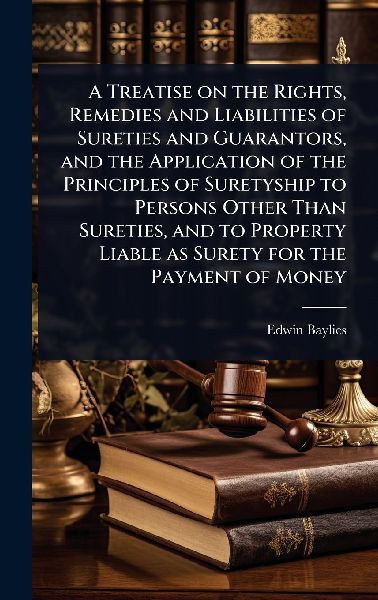 A Treatise on the Rights, Remedies and Liabilities of Sureties and Guarantors, and the Application of the Principles of Suretyship to Persons Other Than Sureties, and to Property Liable as Surety for the Payment of Money